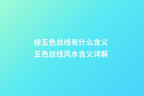 栓五色丝线有什么含义 五色丝线风水含义详解